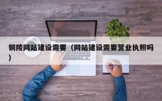 丽江铜陵网站建设需要（网站建设需要营业执照吗）
