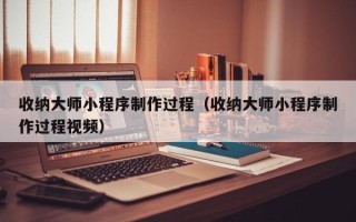 丽江收纳大师小程序制作过程（收纳大师小程序制作过程视频）