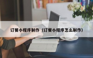 丽江订餐小程序制作（订餐小程序怎么制作）