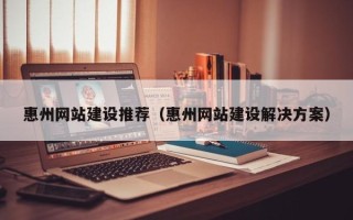 丽江惠州网站建设推荐（惠州网站建设解决方案）