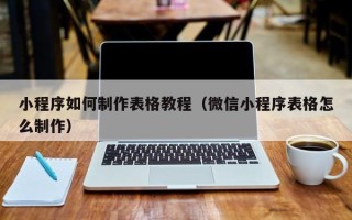 丽江小程序如何制作表格教程（微信小程序表格怎么制作）