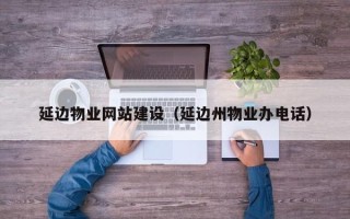 丽江延边物业网站建设（延边州物业办电话）