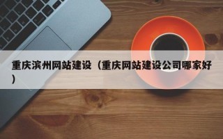 丽江重庆滨州网站建设（重庆网站建设公司哪家好）