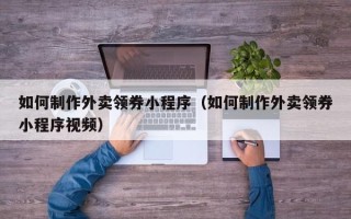 丽江如何制作外卖领券小程序（如何制作外卖领券小程序视频）