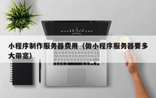 丽江小程序制作服务器费用（做小程序服务器要多大带宽）