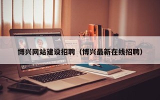 丽江博兴网站建设招聘（博兴最新在线招聘）