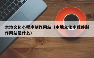 丽江本地文化小程序制作网站（本地文化小程序制作网站是什么）