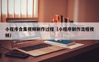 丽江小程序合集视频制作过程（小程序制作流程视频）