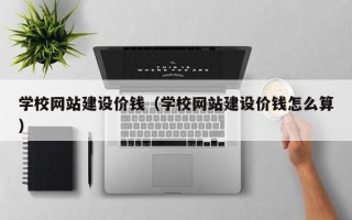 丽江学校网站建设价钱（学校网站建设价钱怎么算）