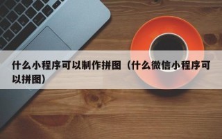 丽江什么小程序可以制作拼图（什么微信小程序可以拼图）