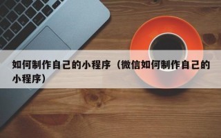 丽江如何制作自己的小程序（微信如何制作自己的小程序）