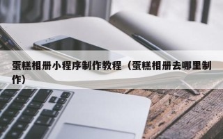 丽江蛋糕相册小程序制作教程（蛋糕相册去哪里制作）